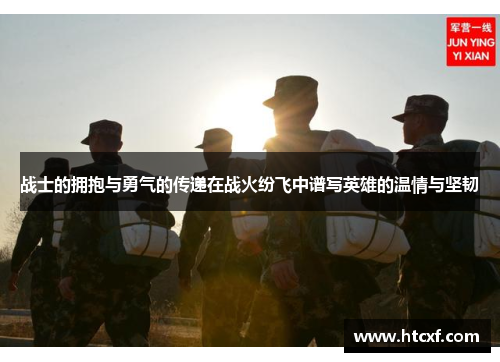战士的拥抱与勇气的传递在战火纷飞中谱写英雄的温情与坚韧